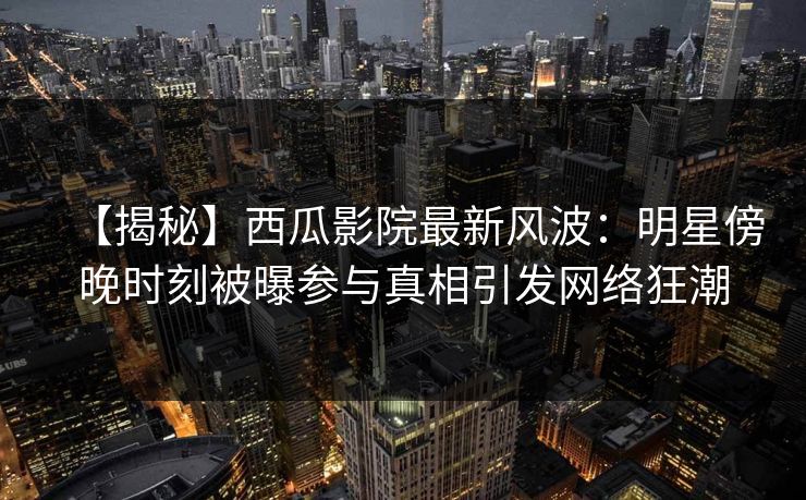 【揭秘】西瓜影院最新风波：明星傍晚时刻被曝参与真相引发网络狂潮