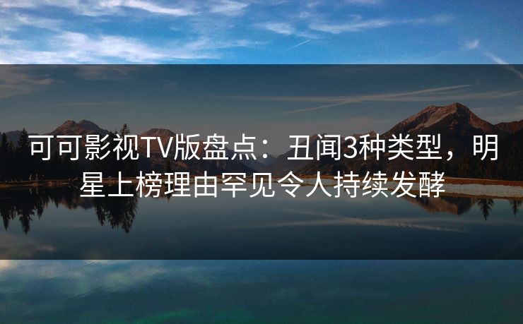 可可影视TV版盘点:丑闻3种类型,明星上榜理由罕见令人持续发酵 可可影视TV版盘点:丑闻3种类型,明星上榜理由罕见令人持续发酵