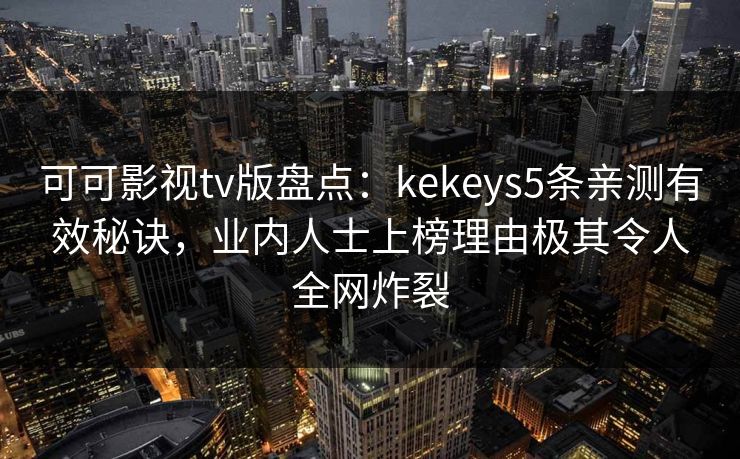 可可影视tv版盘点：kekeys5条亲测有效秘诀，业内人士上榜理由极其令人全网炸裂