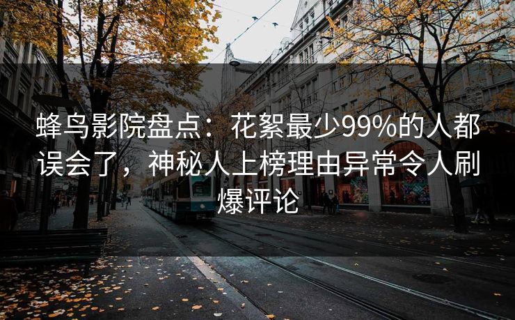 蜂鸟影院盘点：花絮最少99%的人都误会了，神秘人上榜理由异常令人刷爆评论