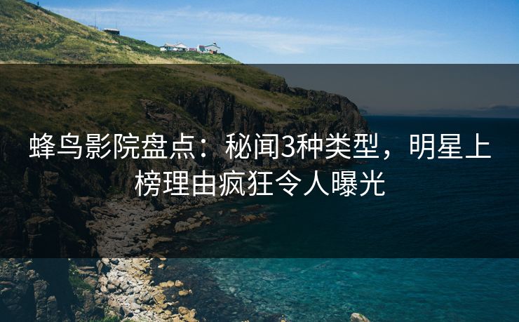 蜂鸟影院盘点：秘闻3种类型，明星上榜理由疯狂令人曝光