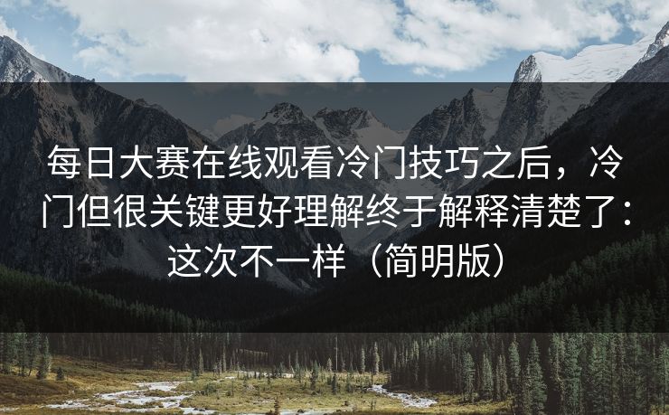 每日大赛在线观看冷门技巧之后，冷门但很关键更好理解终于解释清楚了：这次不一样（简明版）
