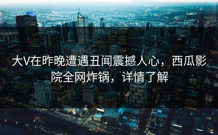 大V在昨晚遭遇丑闻震撼人心,西瓜影院全网炸锅,详情了解 大V在昨晚遭遇丑闻震撼人心,西瓜影院全网炸锅,详情了解