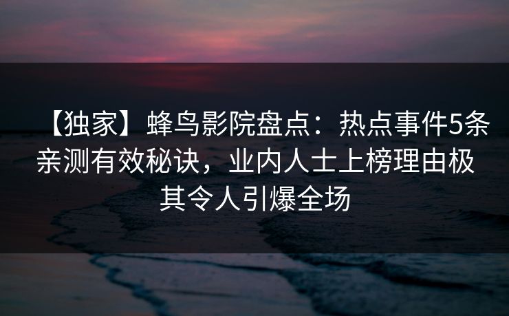 【独家】蜂鸟影院盘点:热点事件5条亲测有效秘诀,业内人士上榜理由极其令人引爆全场 【独家】蜂鸟影院盘点:热点事件5条亲测有效秘诀,业内人士上榜理由极其令人引爆全场