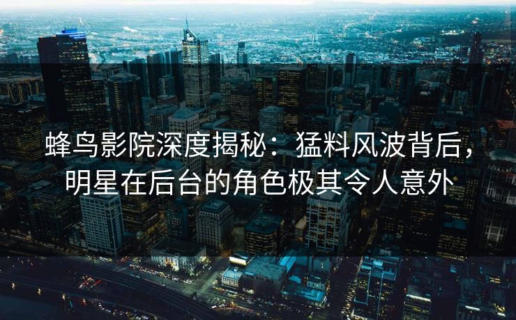 蜂鸟影院深度揭秘:猛料风波背后,明星在后台的角色极其令人意外 蜂鸟影院深度揭秘:猛料风波背后,明星在后台的角色极其令人意外