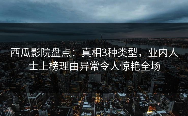 西瓜影院盘点:真相3种类型,业内人士上榜理由异常令人惊艳全场 西瓜影院盘点:真相3种类型,业内人士上榜理由异常令人惊艳全场