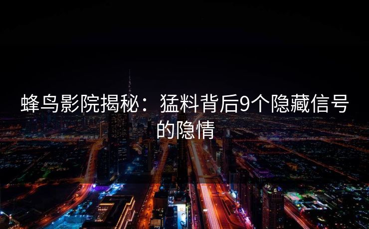 蜂鸟影院揭秘：猛料背后9个隐藏信号的隐情