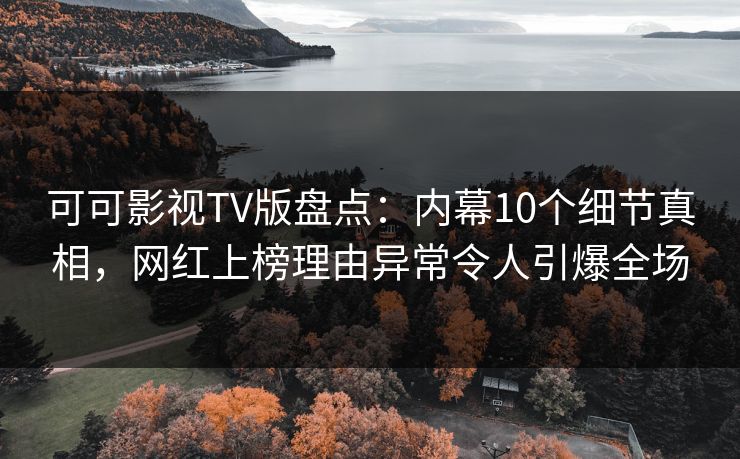 可可影视TV版盘点：内幕10个细节真相，网红上榜理由异常令人引爆全场