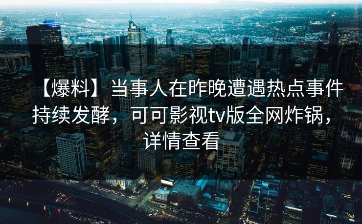【爆料】当事人在昨晚遭遇热点事件持续发酵，可可影视tv版全网炸锅，详情查看