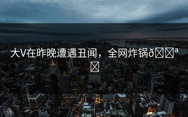 大V在昨晚遭遇丑闻，全网炸锅🌪️