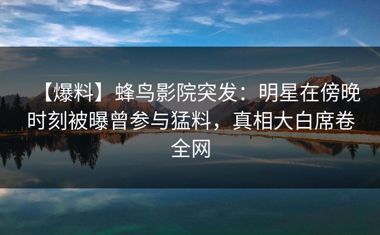 【爆料】蜂鸟影院突发:明星在傍晚时刻被曝曾参与猛料,真相大白席卷全网 【爆料】蜂鸟影院突发:明星在傍晚时刻被曝曾参与猛料,真相大白席卷全网