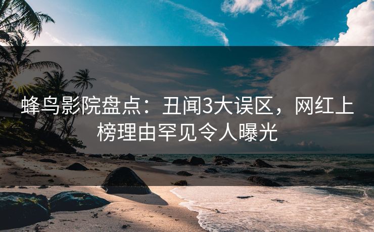蜂鸟影院盘点：丑闻3大误区，网红上榜理由罕见令人曝光