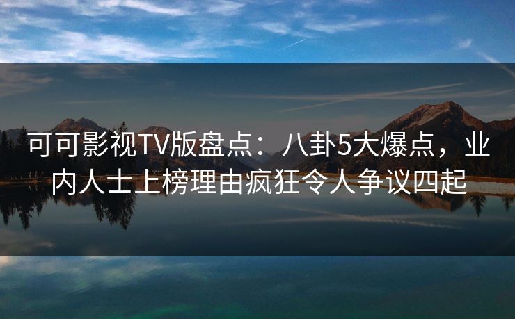 可可影视TV版盘点:八卦5大爆点,业内人士上榜理由疯狂令人争议四起 可可影视TV版盘点:八卦5大爆点,业内人士上榜理由疯狂令人争议四起