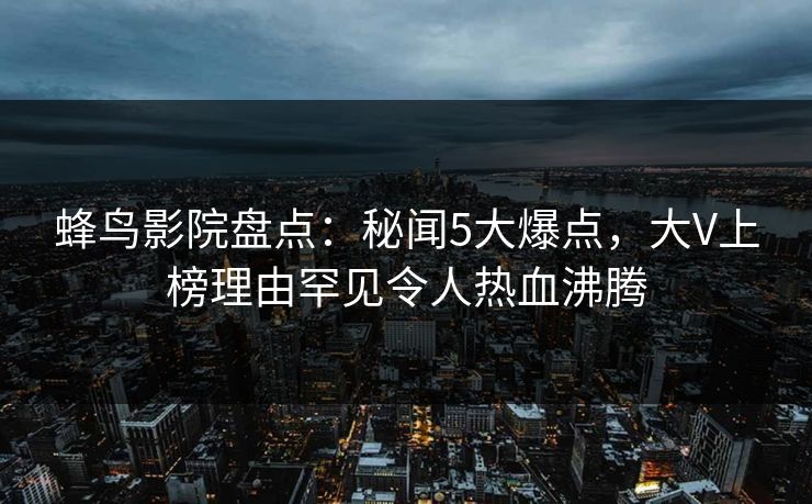 蜂鸟影院盘点：秘闻5大爆点，大V上榜理由罕见令人热血沸腾