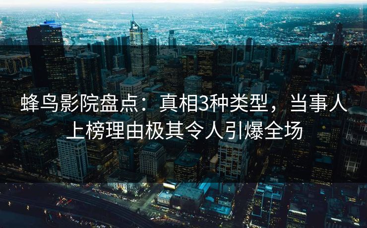 蜂鸟影院盘点:真相3种类型,当事人上榜理由极其令人引爆全场 蜂鸟影院盘点:真相3种类型,当事人上榜理由极其令人引爆全场