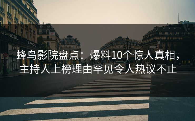 蜂鸟影院盘点：爆料10个惊人真相，主持人上榜理由罕见令人热议不止
