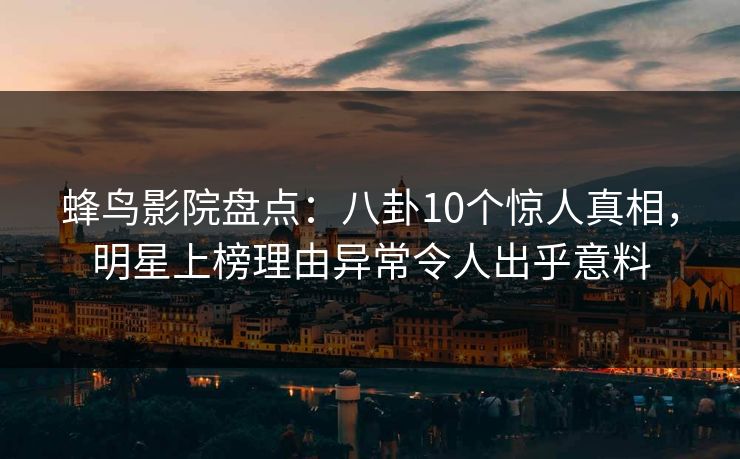 蜂鸟影院盘点：八卦10个惊人真相，明星上榜理由异常令人出乎意料