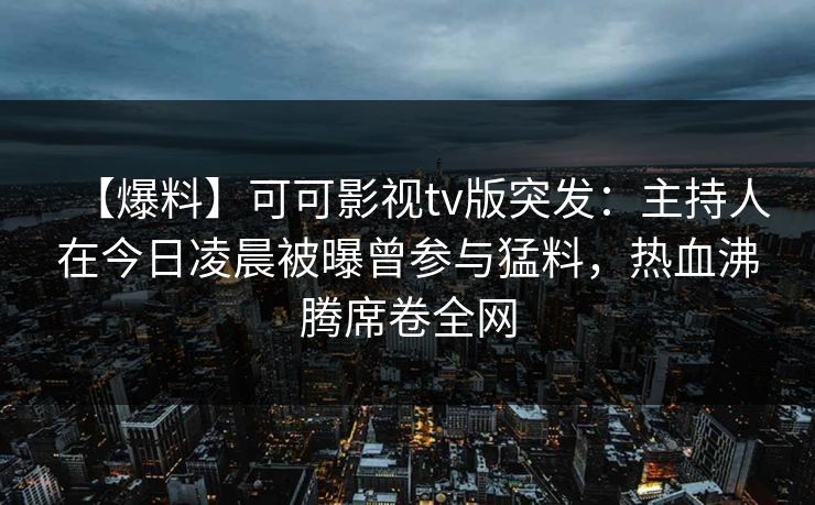 【爆料】可可影视tv版突发：主持人在今日凌晨被曝曾参与猛料，热血沸腾席卷全网