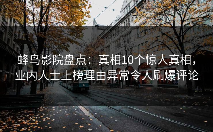 蜂鸟影院盘点：真相10个惊人真相，业内人士上榜理由异常令人刷爆评论