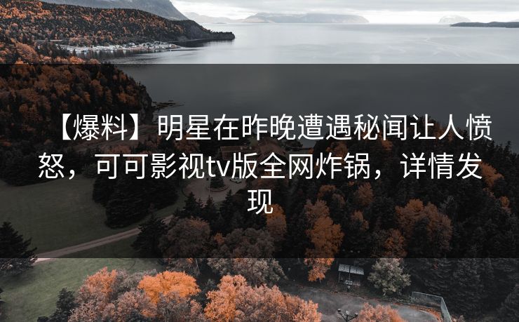 【爆料】明星在昨晚遭遇秘闻让人愤怒，可可影视tv版全网炸锅，详情发现