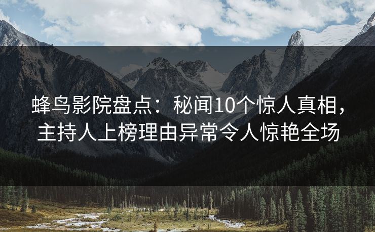 蜂鸟影院盘点：秘闻10个惊人真相，主持人上榜理由异常令人惊艳全场