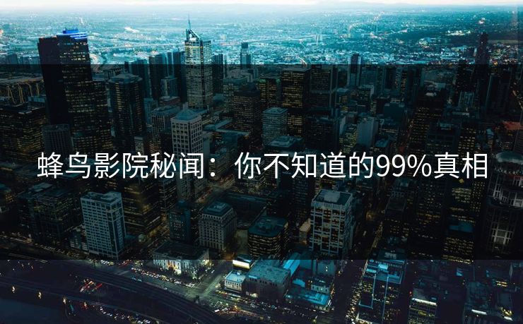 蜂鸟影院秘闻：你不知道的99%真相
