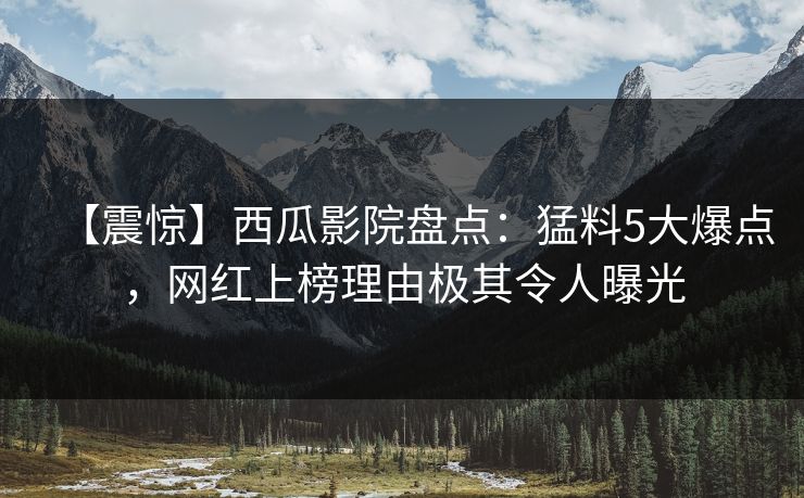 【震惊】西瓜影院盘点：猛料5大爆点，网红上榜理由极其令人曝光