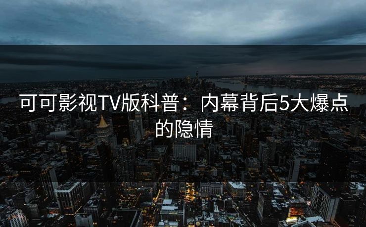 可可影视TV版科普:内幕背后5大爆点的隐情 可可影视TV版科普:内幕背后5大爆点的隐情