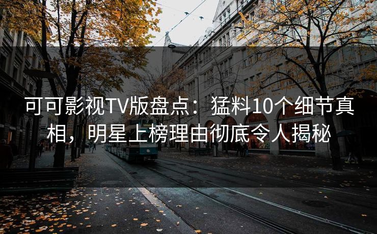 可可影视TV版盘点:猛料10个细节真相,明星上榜理由彻底令人揭秘 可可影视TV版盘点:猛料10个细节真相,明星上榜理由彻底令人揭秘