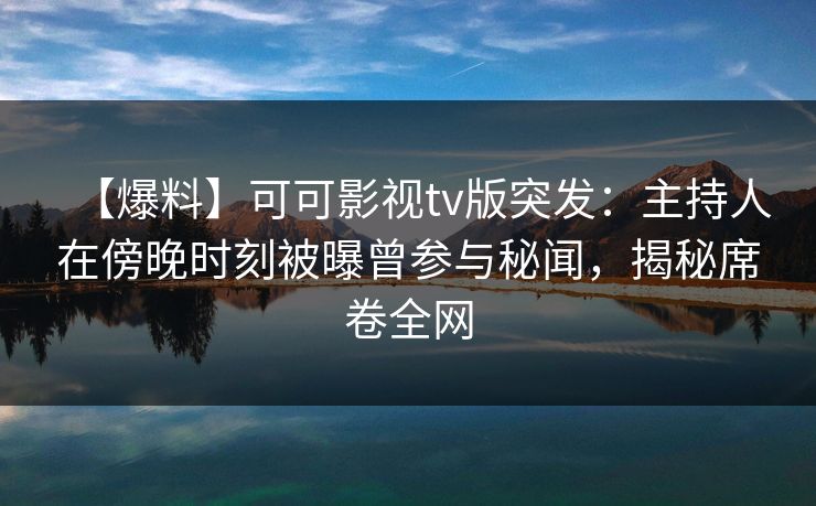 【爆料】可可影视tv版突发:主持人在傍晚时刻被曝曾参与秘闻,揭秘席卷全网 【爆料】可可影视tv版突发:主持人在傍晚时刻被曝曾参与秘闻,揭秘席卷全网