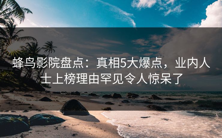 蜂鸟影院盘点:真相5大爆点,业内人士上榜理由罕见令人惊呆了 蜂鸟影院盘点:真相5大爆点,业内人士上榜理由罕见令人惊呆了