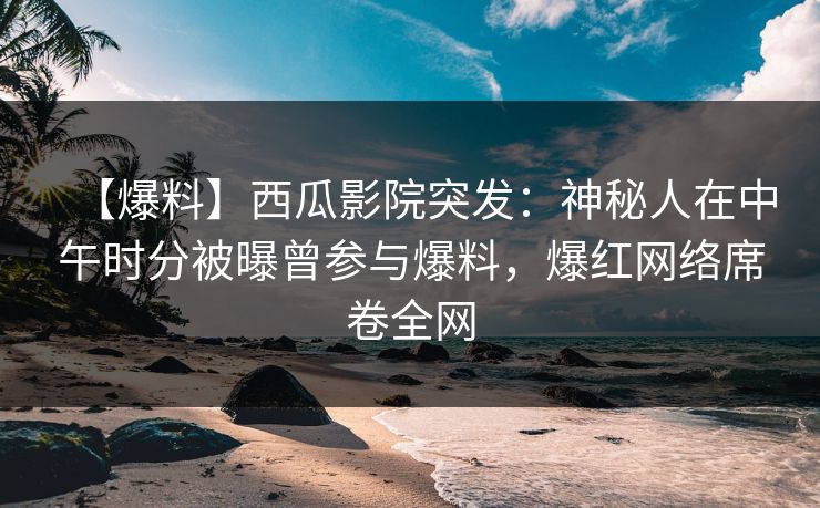 【爆料】西瓜影院突发:神秘人在中午时分被曝曾参与爆料,爆红网络席卷全网 【爆料】西瓜影院突发:神秘人在中午时分被曝曾参与爆料,爆红网络席卷全网