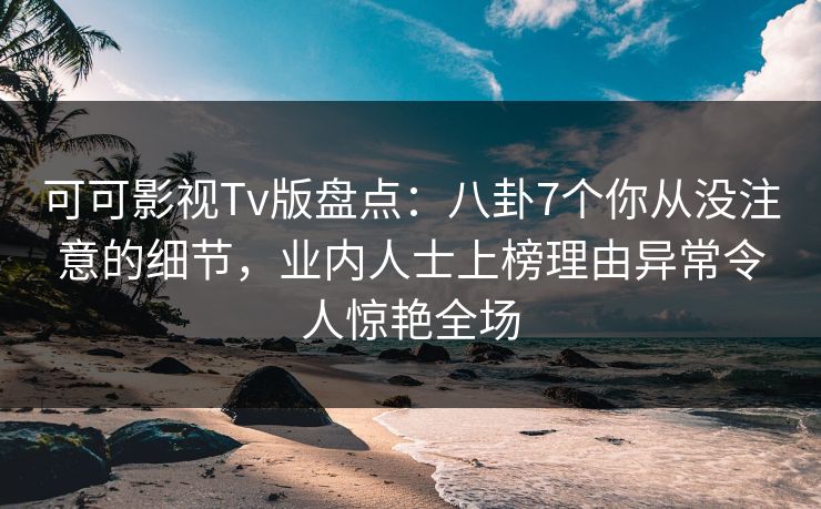 可可影视Tv版盘点:八卦7个你从没注意的细节,业内人士上榜理由异常令人惊艳全场 可可影视Tv版盘点:八卦7个你从没注意的细节,业内人士上榜理由异常令人惊艳全场