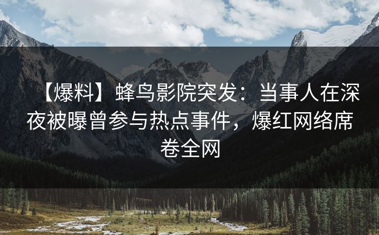 【爆料】蜂鸟影院突发:当事人在深夜被曝曾参与热点事件,爆红网络席卷全网 【爆料】蜂鸟影院突发:当事人在深夜被曝曾参与热点事件,爆红网络席卷全网
