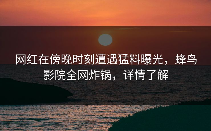 网红在傍晚时刻遭遇猛料曝光,蜂鸟影院全网炸锅,详情了解 网红在傍晚时刻遭遇猛料曝光,蜂鸟影院全网炸锅,详情了解