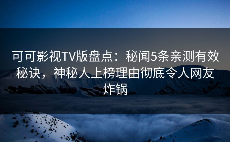 可可影视TV版盘点:秘闻5条亲测有效秘诀,神秘人上榜理由彻底令人网友炸锅 可可影视TV版盘点:秘闻5条亲测有效秘诀,神秘人上榜理由彻底令人网友炸锅