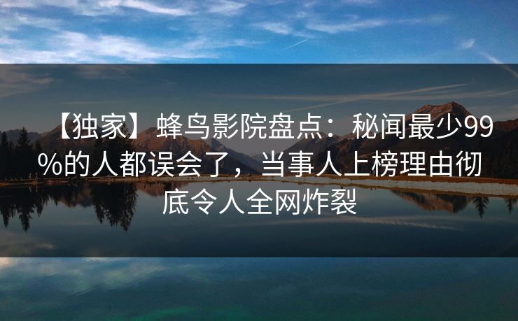 【独家】蜂鸟影院盘点:秘闻最少99%的人都误会了,当事人上榜理由彻底令人全网炸裂 【独家】蜂鸟影院盘点:秘闻最少99%的人都误会了,当事人上榜理由彻底令人全网炸裂