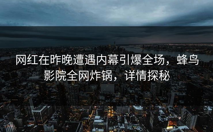 网红在昨晚遭遇内幕引爆全场，蜂鸟影院全网炸锅，详情探秘