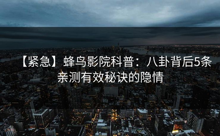 【紧急】蜂鸟影院科普：八卦背后5条亲测有效秘诀的隐情