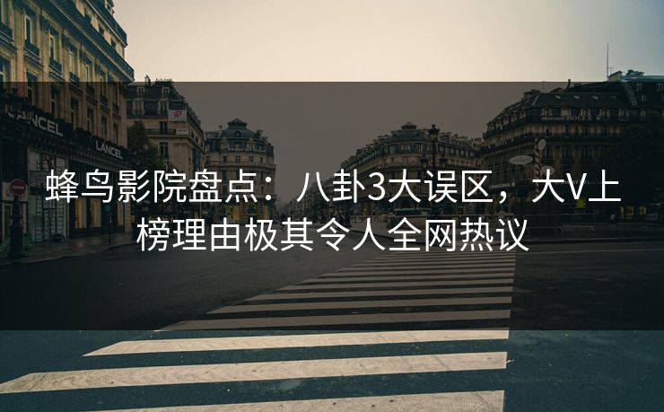 蜂鸟影院盘点：八卦3大误区，大V上榜理由极其令人全网热议