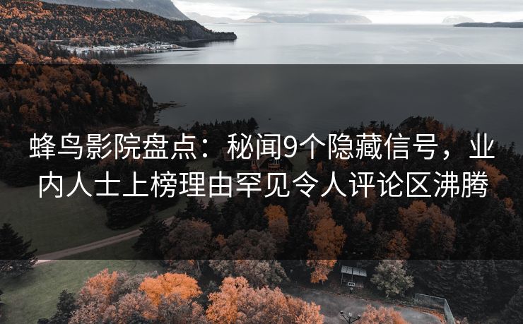 蜂鸟影院盘点：秘闻9个隐藏信号，业内人士上榜理由罕见令人评论区沸腾