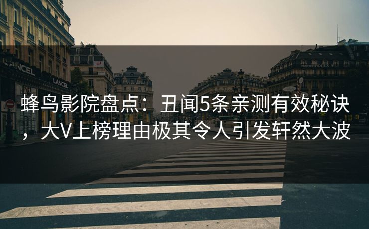 蜂鸟影院盘点：丑闻5条亲测有效秘诀，大V上榜理由极其令人引发轩然大波