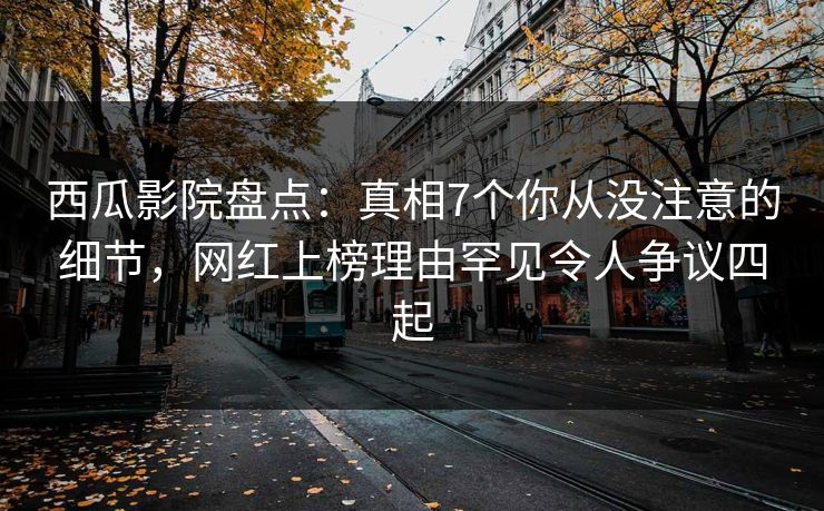 西瓜影院盘点：真相7个你从没注意的细节，网红上榜理由罕见令人争议四起