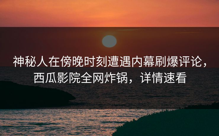 神秘人在傍晚时刻遭遇内幕刷爆评论，西瓜影院全网炸锅，详情速看