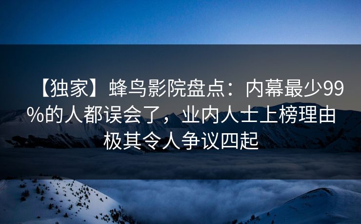 【独家】蜂鸟影院盘点：内幕最少99%的人都误会了，业内人士上榜理由极其令人争议四起