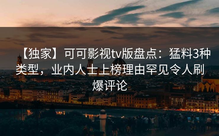 【独家】可可影视tv版盘点：猛料3种类型，业内人士上榜理由罕见令人刷爆评论