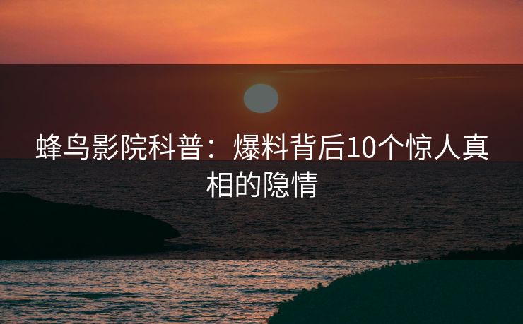 蜂鸟影院科普:爆料背后10个惊人真相的隐情 蜂鸟影院科普:爆料背后10个惊人真相的隐情