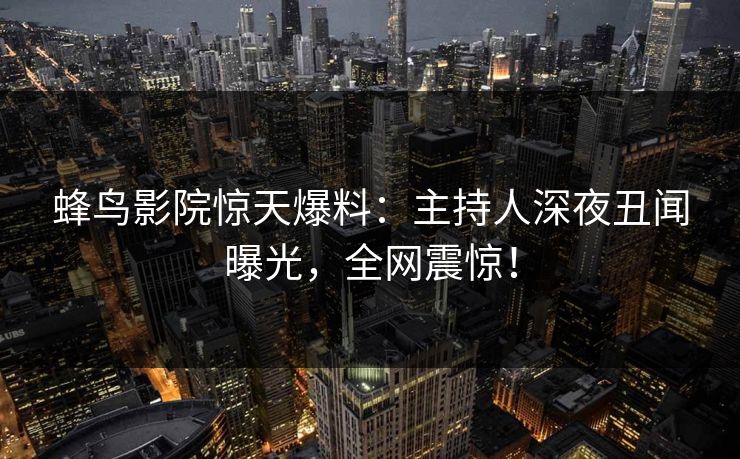 蜂鸟影院惊天爆料:主持人深夜丑闻曝光,全网震惊! 蜂鸟影院惊天爆料:主持人深夜丑闻曝光,全网震惊!