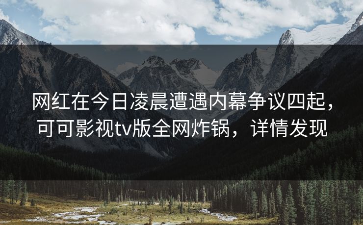 网红在今日凌晨遭遇内幕争议四起，可可影视tv版全网炸锅，详情发现