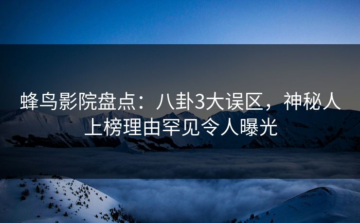 蜂鸟影院盘点：八卦3大误区，神秘人上榜理由罕见令人曝光